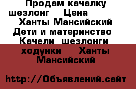 Продам качалку шезлонг. › Цена ­ 1 000 - Ханты-Мансийский Дети и материнство » Качели, шезлонги, ходунки   . Ханты-Мансийский